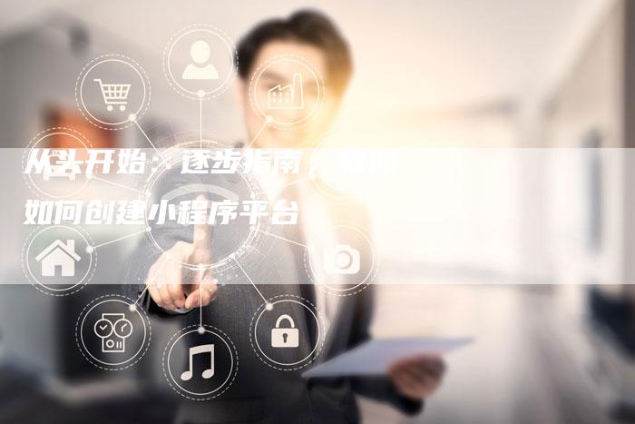 从头开始:逐步指南,教你如何创建小程序平台-链接买卖平台