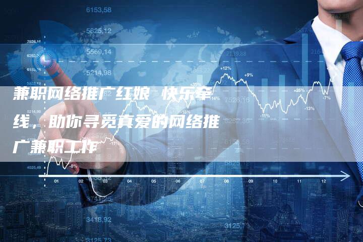 兼职网络推广红娘 快乐牵线，助你寻觅真爱的网络推广兼职工作