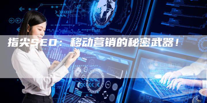 指尖SEO：移动营销的秘密武器！