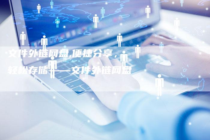 文件外链网盘,便捷分享,轻松存储——文件外链网盘-链接买卖平台