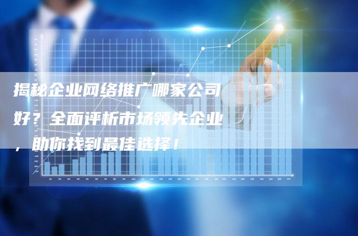 揭秘企业网络推广哪家公司好?全面评析市场领先企业,助你找到最佳选择!-链接买卖平台
