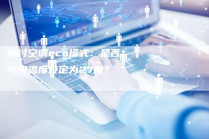 探讨空调eco模式:是否可将温度设定为27度?-链接买卖平台