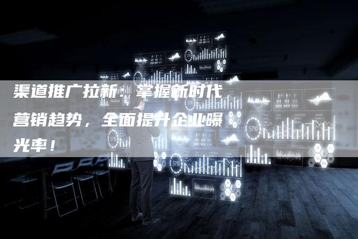 渠道推广拉新:掌握新时代营销趋势,全面提升企业曝光率!-链接买卖平台