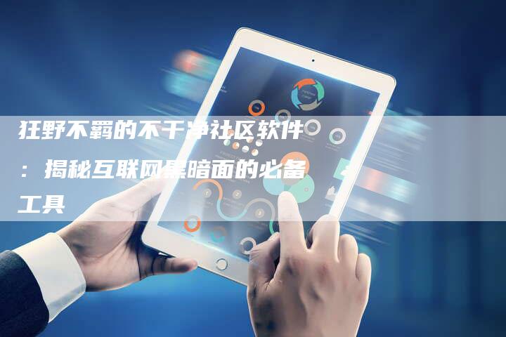 狂野不羁的不干净社区软件:揭秘互联网黑暗面的必备工具-链接买卖平台