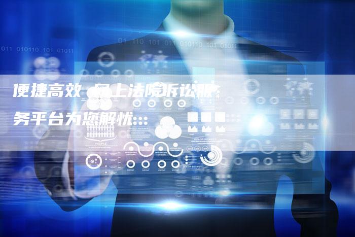 便捷高效 网上法院诉讼服务平台为您解忧-链接买卖平台