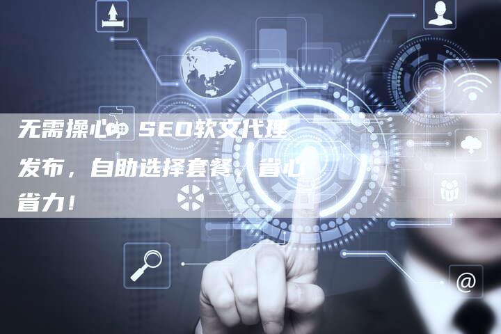 无需操心,SEO软文代理发布,自助选择套餐,省心省力!-链接买卖平台