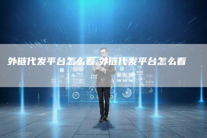 外链代发平台怎么看,外链代发平台怎么看