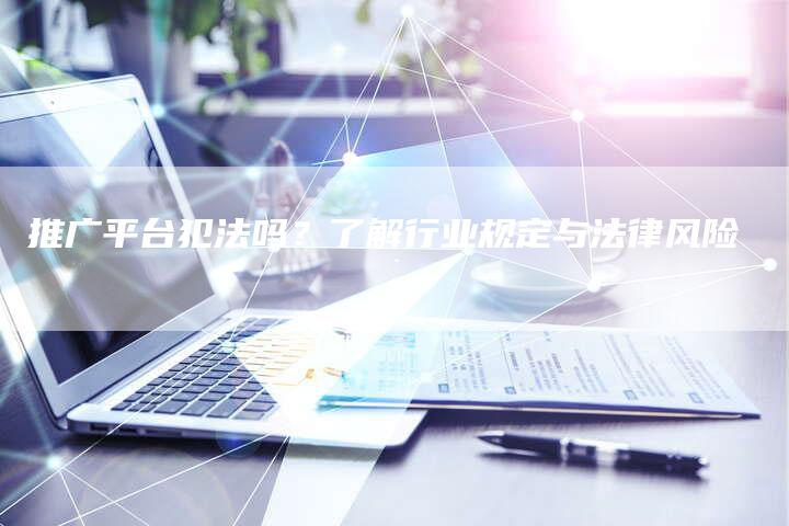 推广平台犯法吗？了解行业规定与法律风险