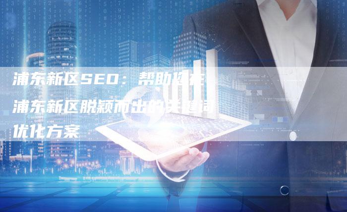 浦东新区SEO:帮助您在浦东新区脱颖而出的关键词优化方案-链接买卖平台