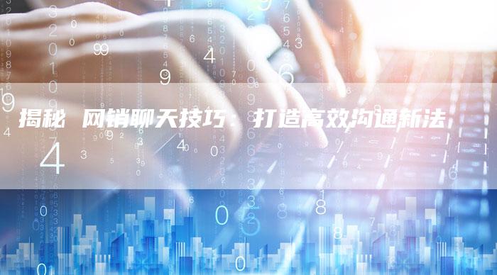 揭秘 网销聊天技巧:打造高效沟通新法-链接买卖平台