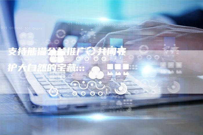 支持熊猫公益推广,共同守护大自然的宝藏-链接买卖平台
