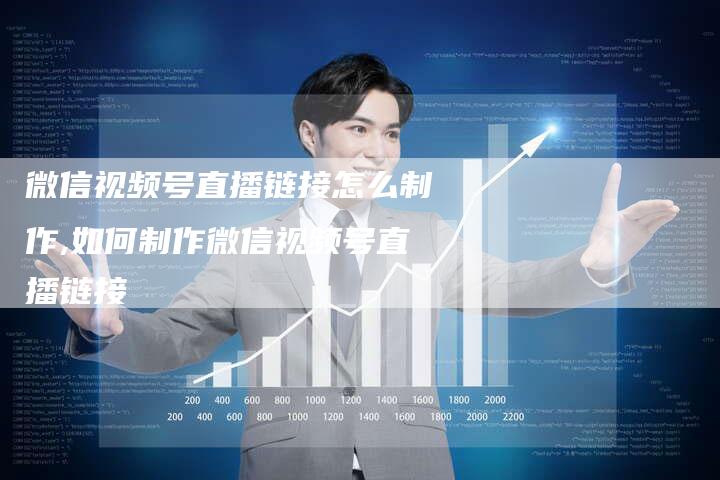 微信视频号直播链接怎么制作,如何制作微信视频号直播链接-链接买卖平台