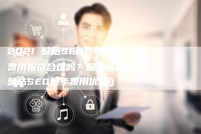2021 整站SEO包年费用报价合理吗？深度解析整站SEO包年费用优势