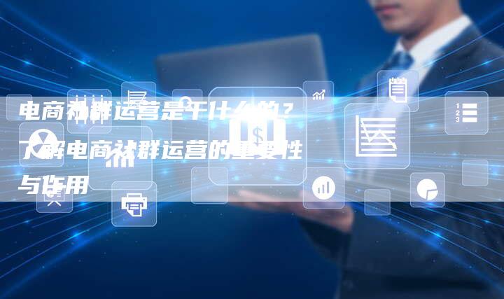 电商社群运营是干什么的?了解电商社群运营的重要性与作用-链接买卖平台