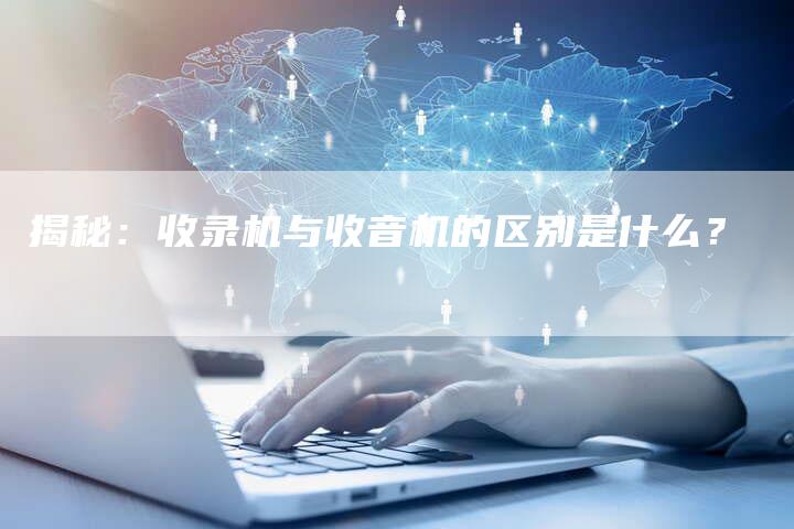 揭秘：收录机与收音机的区别是什么？