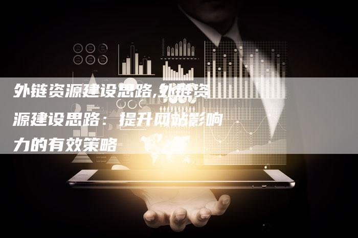 外链资源建设思路,外链资源建设思路:提升网站影响力的有效策略-链接买卖平台
