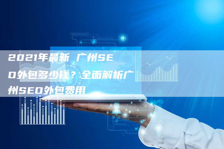 2021年最新 广州SEO外包多少钱?全面解析广州SEO外包费用-链接买卖平台