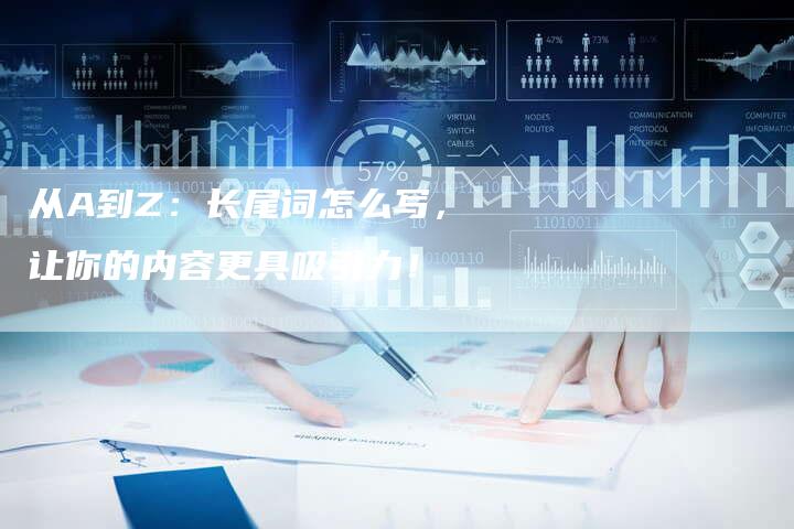 从A到Z:长尾词怎么写,让你的内容更具吸引力!-链接买卖平台
