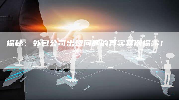 揭秘：外包公司出现问题的真实案例揭露！