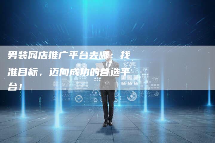 男装网店推广平台去哪:找准目标,迈向成功的首选平台!-链接买卖平台