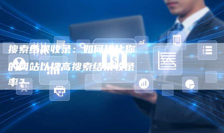 搜索结果收录：如何优化你的网站以提高搜索结果收录率？