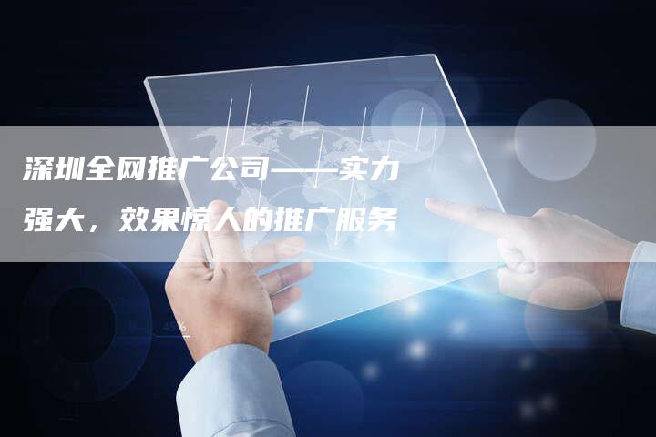深圳全网推广公司——实力强大，效果惊人的推广服务