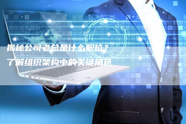 揭秘公司老总是什么职位?了解组织架构中的关键角色-链接买卖平台