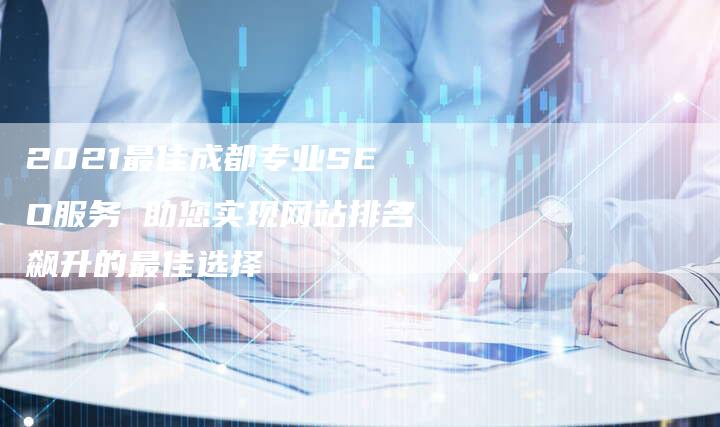 2021最佳成都专业SEO服务 助您实现网站排名飙升的最佳选择-链接买卖平台