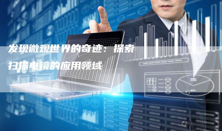 发现微观世界的奇迹:探索扫描电镜的应用领域-链接买卖平台