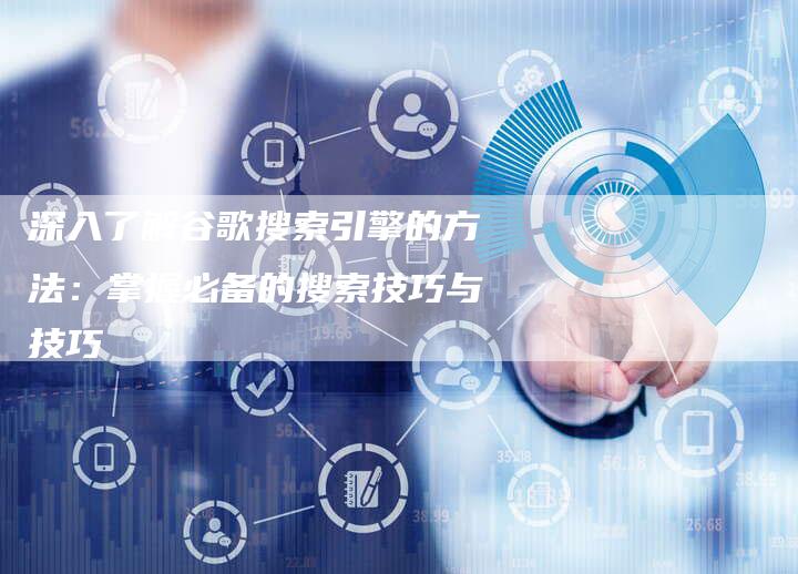 深入了解谷歌搜索引擎的方法:掌握必备的搜索技巧与技巧-链接买卖平台