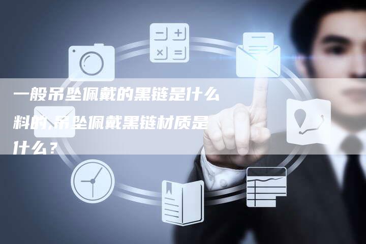 一般吊坠佩戴的黑链是什么料的,吊坠佩戴黑链材质是什么？