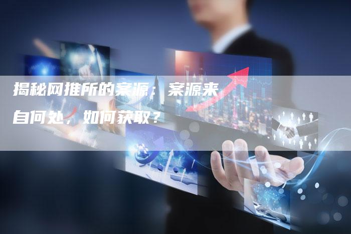 揭秘网推所的案源:案源来自何处,如何获取?-链接买卖平台