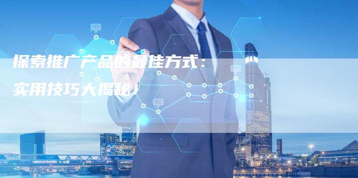 探索推广产品的最佳方式：实用技巧大揭秘！