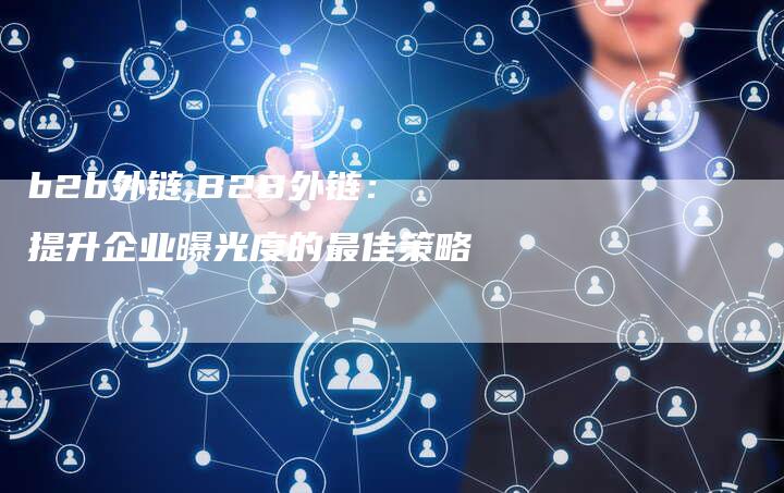 b2b外链,B2B外链：提升企业曝光度的最佳策略