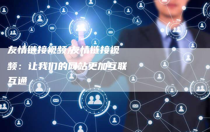 友情链接视频,友情链接视频:让我们的网站更加互联互通-链接买卖平台