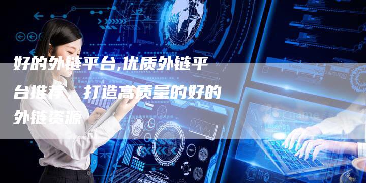 好的外链平台,优质外链平台推荐，打造高质量的好的外链资源