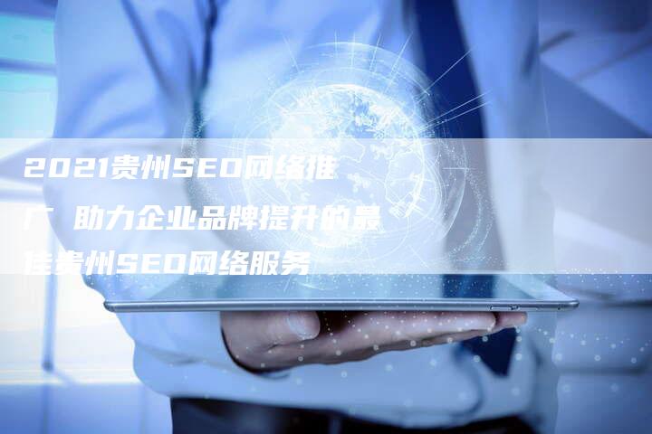2021贵州SEO网络推广 助力企业品牌提升的最佳贵州SEO网络服务-链接买卖平台