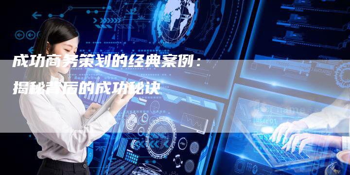 成功商务策划的经典案例:揭秘背后的成功秘诀-链接买卖平台