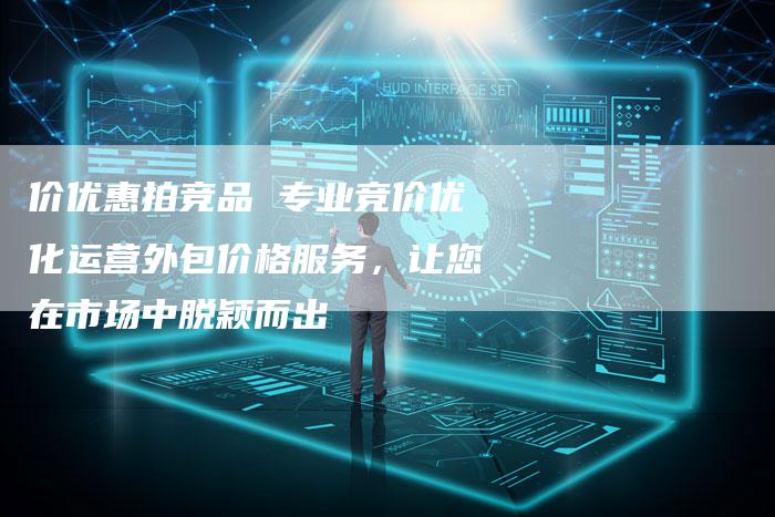 价优惠拍竞品 专业竞价优化运营外包价格服务，让您在市场中脱颖而出