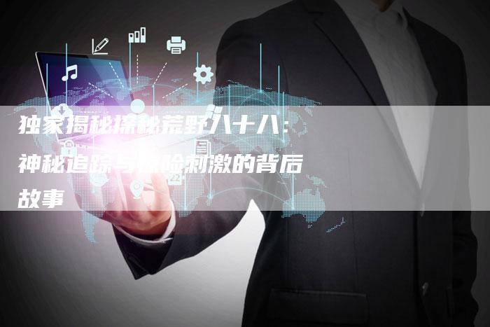 独家揭秘探秘荒野八十八:神秘追踪与惊险刺激的背后故事-链接买卖平台