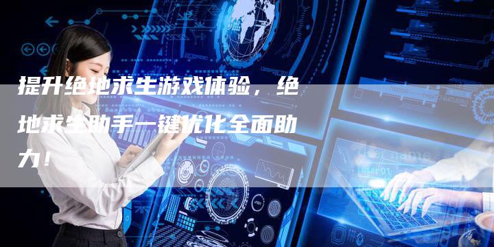 提升绝地求生游戏体验,绝地求生助手一键优化全面助力!-链接买卖平台