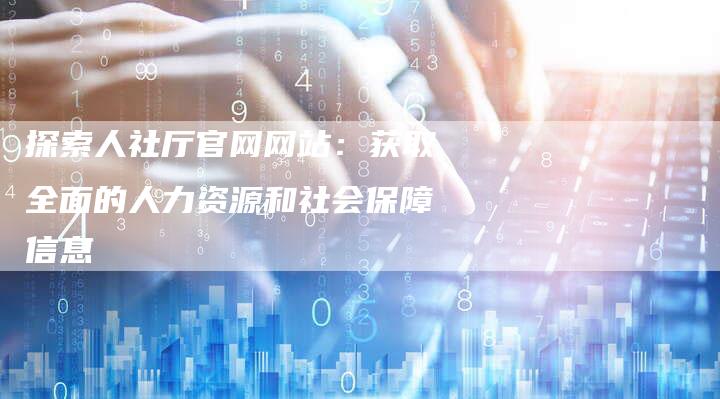 探索人社厅官网网站:获取全面的人力资源和社会保障信息-链接买卖平台
