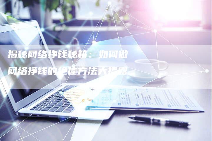 揭秘网络挣钱秘籍:如何做网络挣钱的绝佳方法大揭露!-链接买卖平台