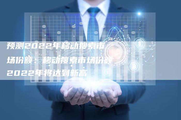 预测2022年移动搜索市场份额:移动搜索市场份额2022年将达到新高-链接买卖平台