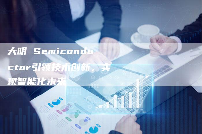 大明 Semiconductor引领技术创新,实现智能化未来-链接买卖平台