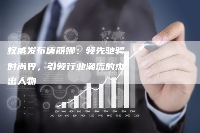 权威发布唐丽娜:领先驰骋时尚界,引领行业潮流的杰出人物-链接买卖平台