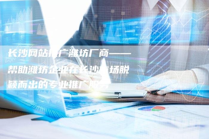 长沙网站推广潍坊厂商——帮助潍坊企业在长沙市场脱颖而出的专业推广服务-链接买卖平台