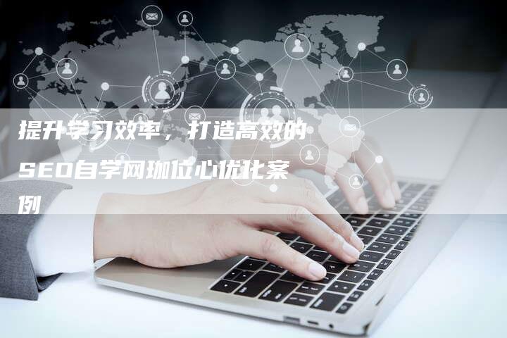 提升学习效率,打造高效的SEO自学网珈位心优化案例-链接买卖平台