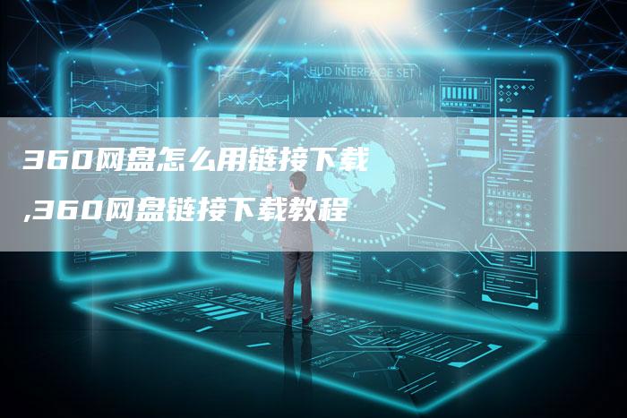 360网盘怎么用链接下载,360网盘链接下载教程-链接买卖平台