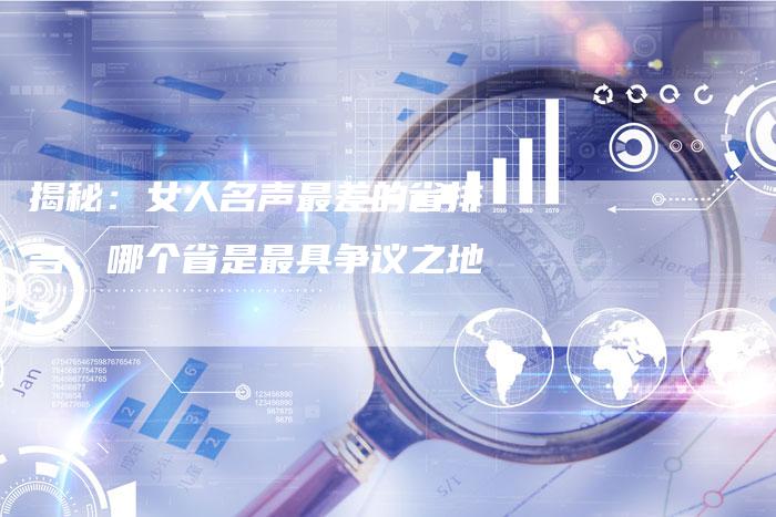 揭秘：女人名声最差的省排名，哪个省是最具争议之地？